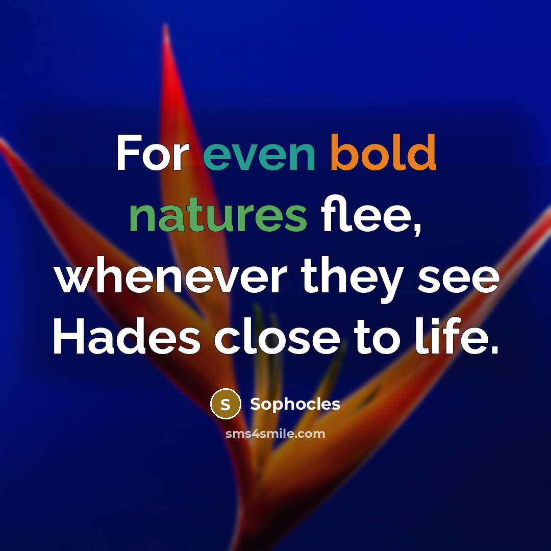 “For even bold natures flee, whenever they see Hades close to life.” quote by Sophocles