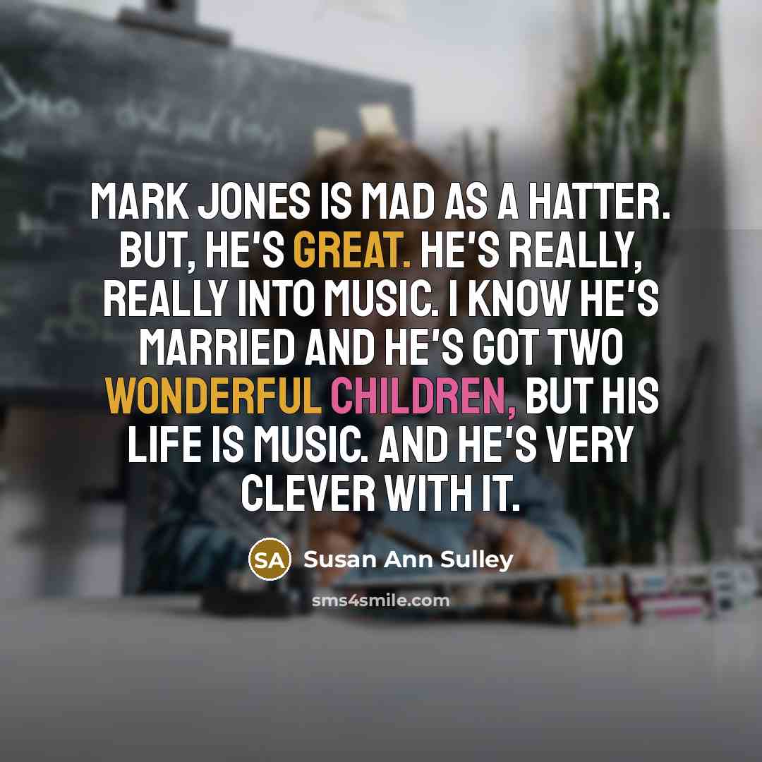 “Mark Jones is mad as a hatter. But, he's great.…” quote by Susan Ann Sulley