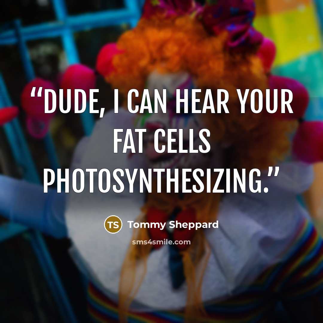 “Dude, I can hear your fat cells photosynthesizing.” quote by Tommy Sheppard