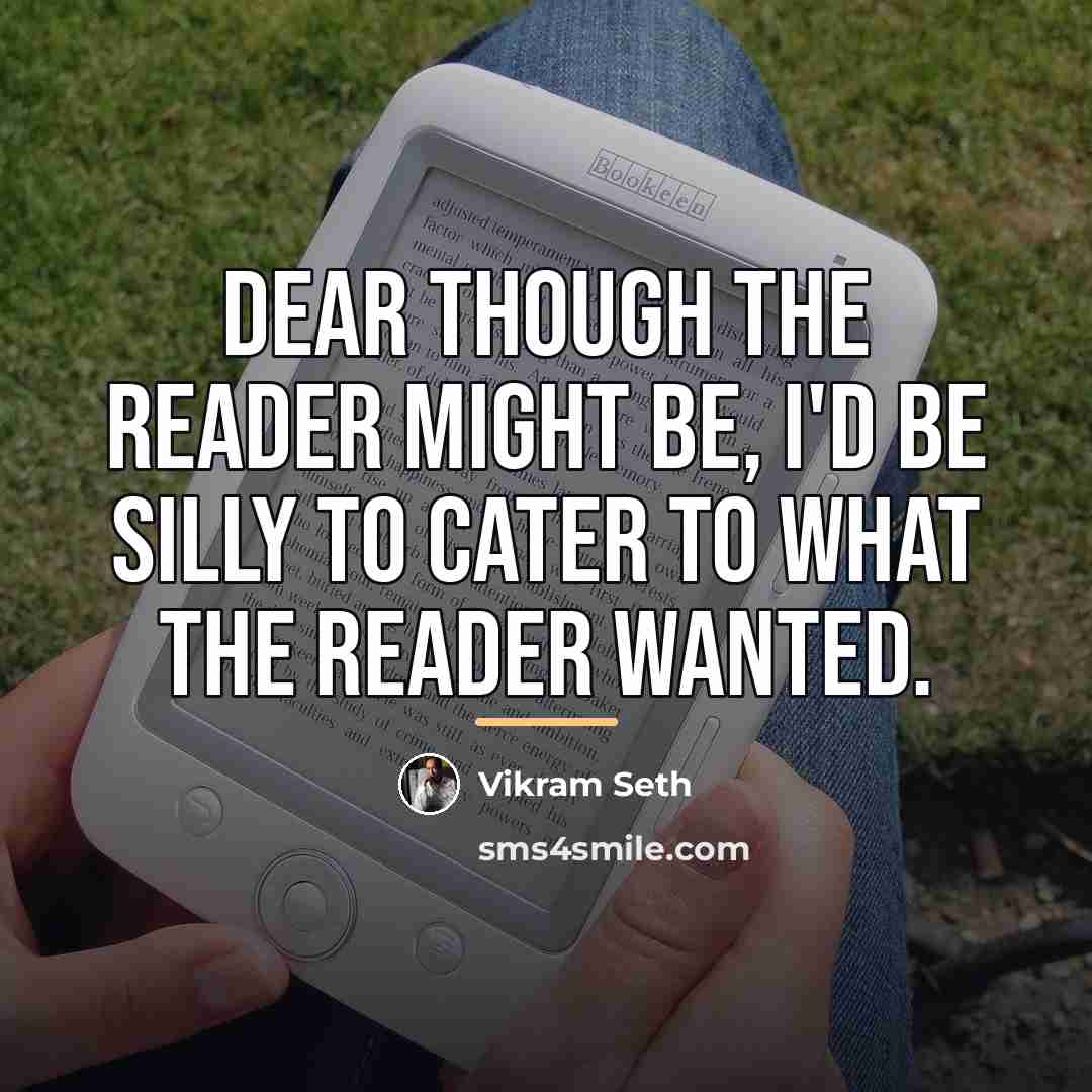 “Dear though the reader might be, I'd be silly to…” quote by Vikram Seth