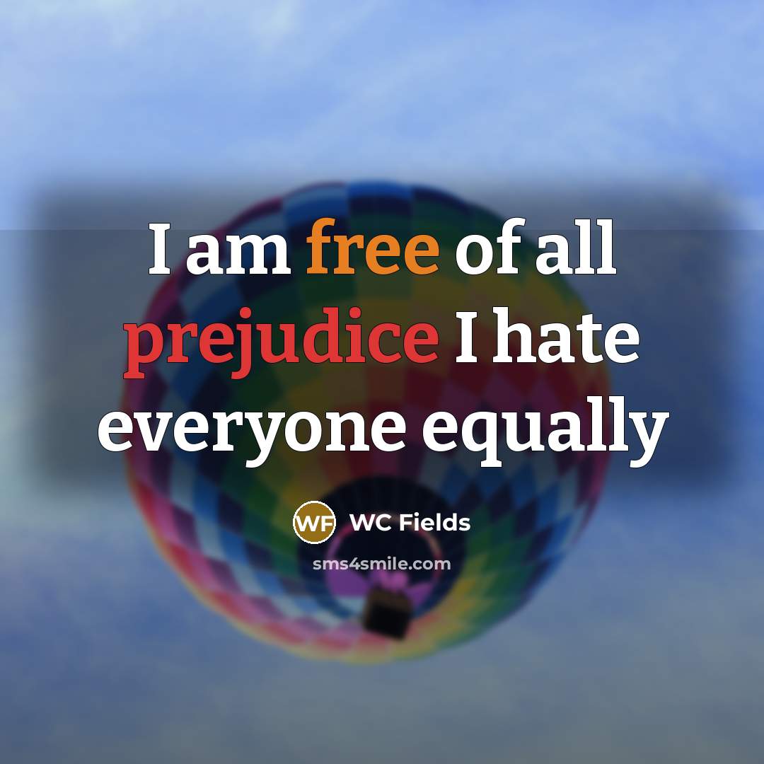 “I am free of all prejudice I hate everyone equally…” quote by Wc Fields