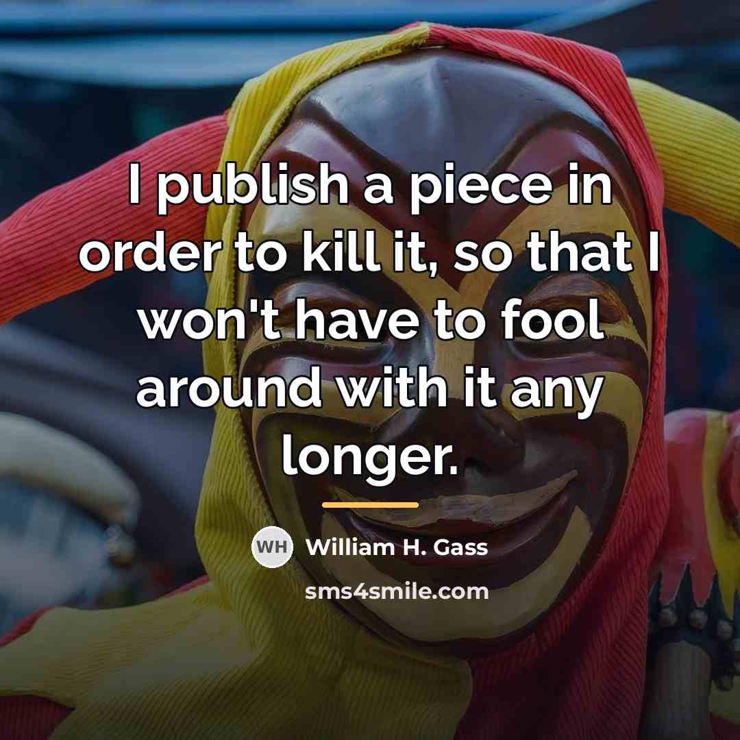 “I publish a piece in order to kill it, so…” quote by William H. Gass