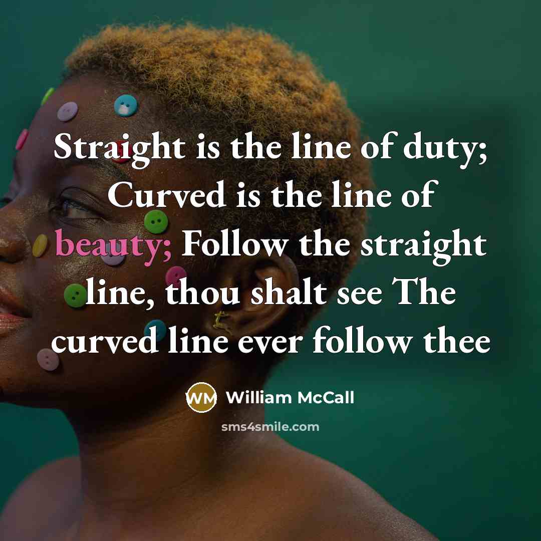 “Straight is the line of duty; Curved is the line of beauty; Follow the straight line, thou shalt see The curved line ever follow thee” quote by William McCall