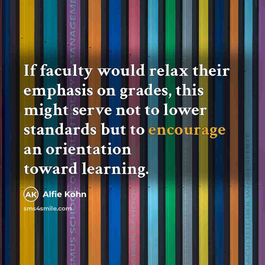 “If faculty would relax their emphasis on grades, this might serve not to lower standards but to encourage an orientation toward learning.” quote by Alfie Kohn