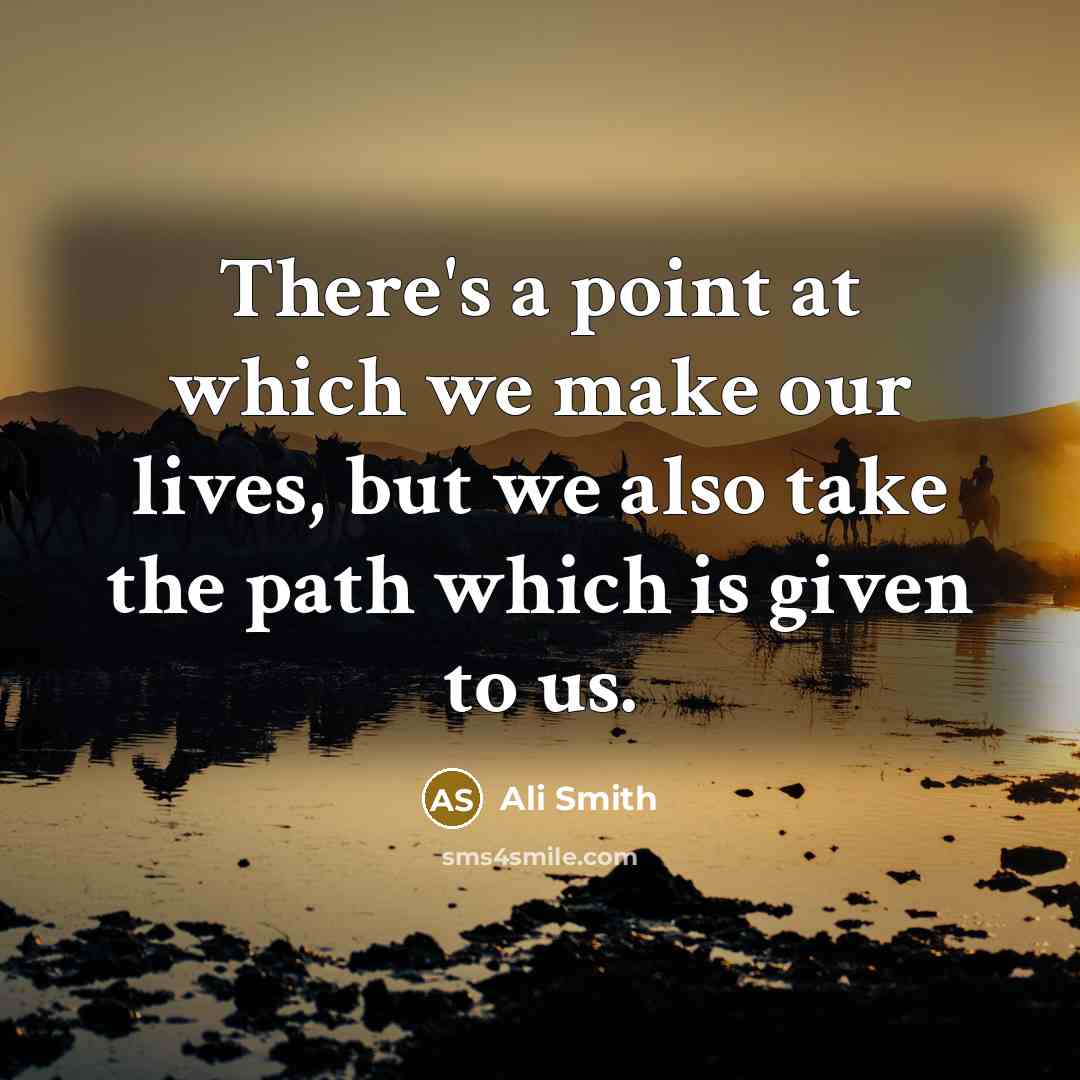 “There's a point at which we make our lives, but we also take the path which is given to us.” quote by Ali Smith