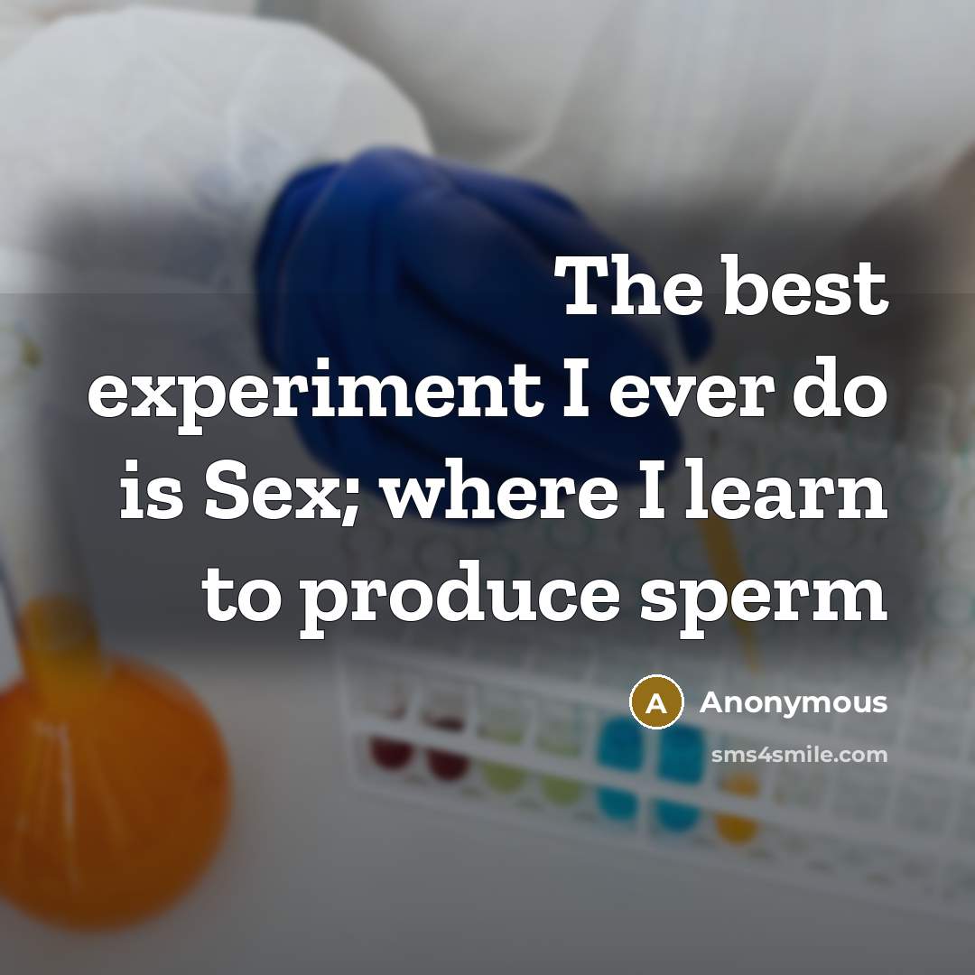 “The best experiment I ever do is Sex; where I learn to produce sperm” quote by Anonymous