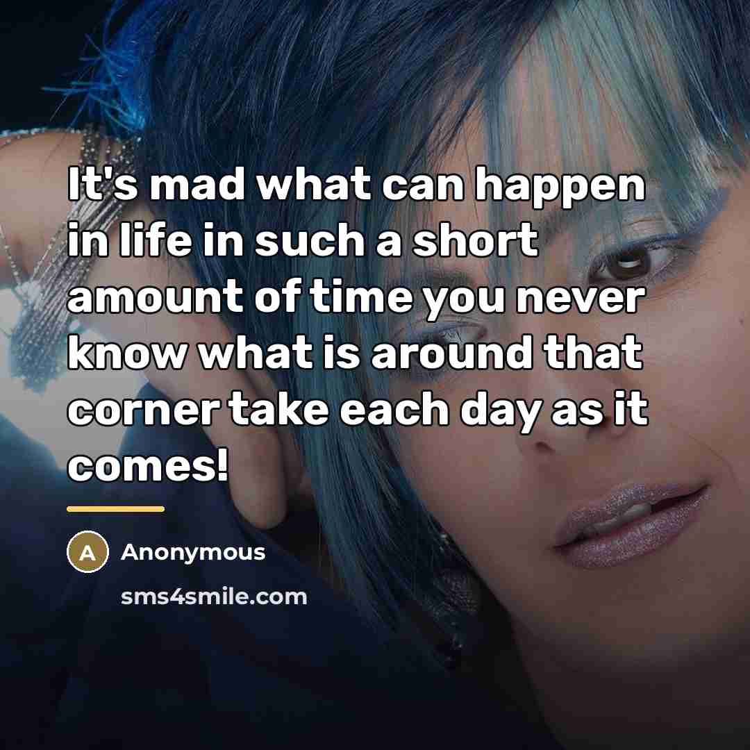 “It's mad what can happen in life in such a short amount of time you never know what is around that corner take each day as it comes!” quote by Anonymous