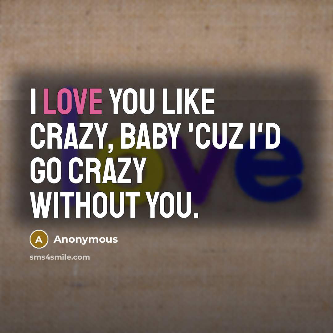“I love you like crazy, baby 'Cuz I'd go crazy…” quote by Anonymous