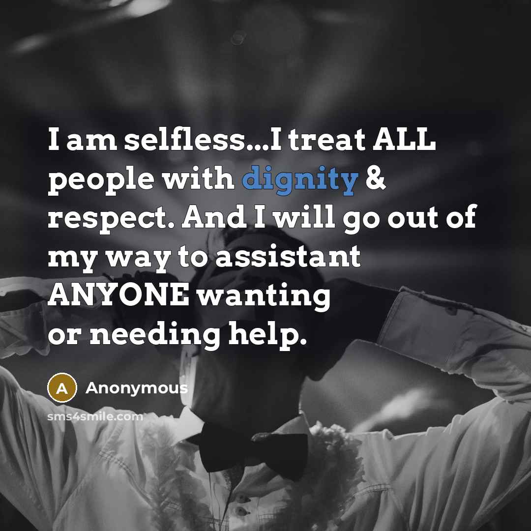 “I am selfless...I treat ALL people with dignity & respect. And I will go out of my way to assistant ANYONE wanting or needing help.” quote by Anonymous