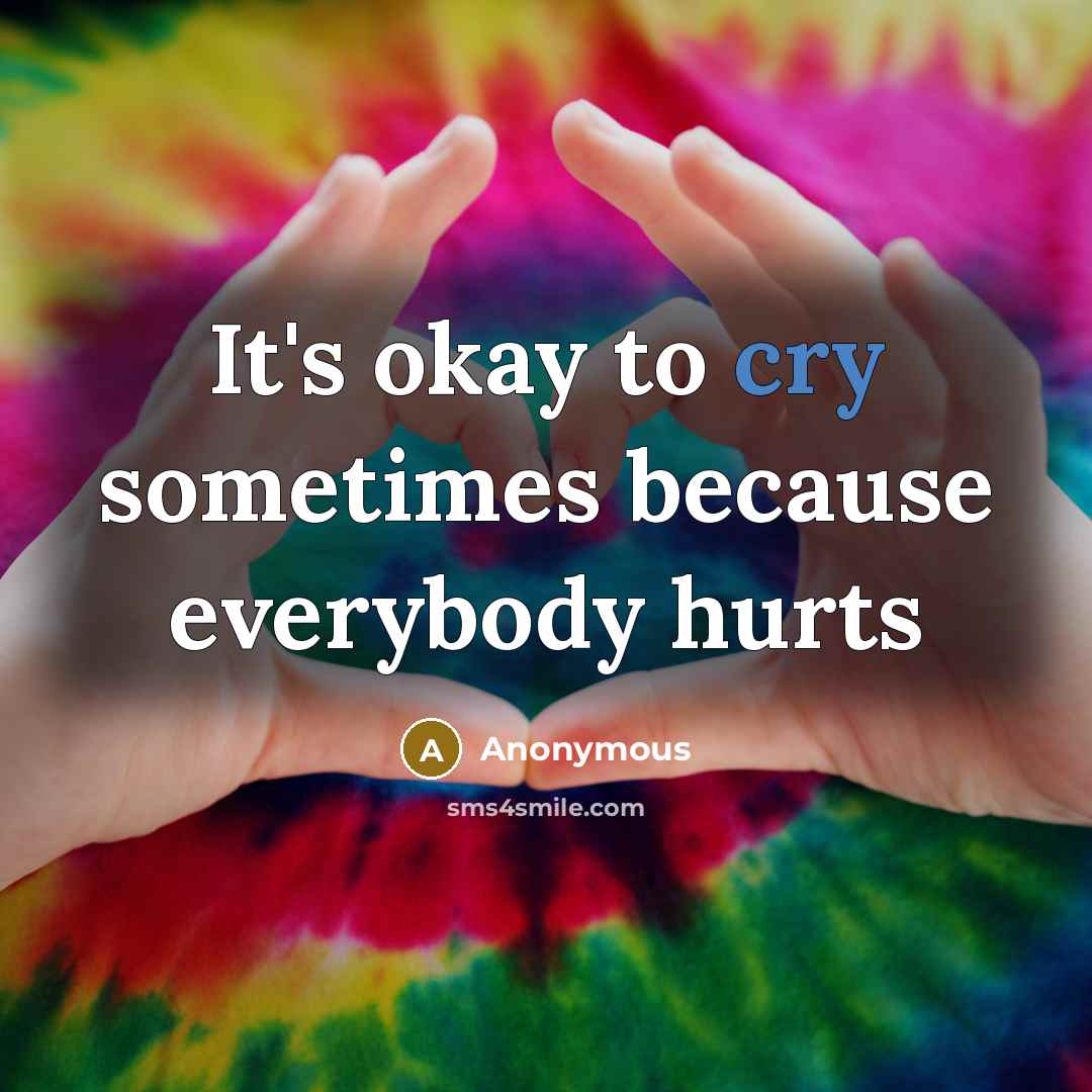 “It's okay to cry sometimes because everybody hurts…” quote by Anonymous