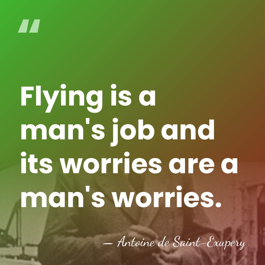 Flying is a man's job and its worries are a man's worries. - Antoine de Saint-Exupery