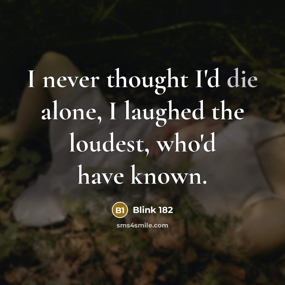 “I never thought I'd die alone, I laughed the loudest, who'd have known.” quote by Blink 182