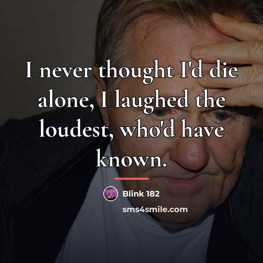 “I never thought I'd die alone, I laughed the loudest,…” quote by Blink 182