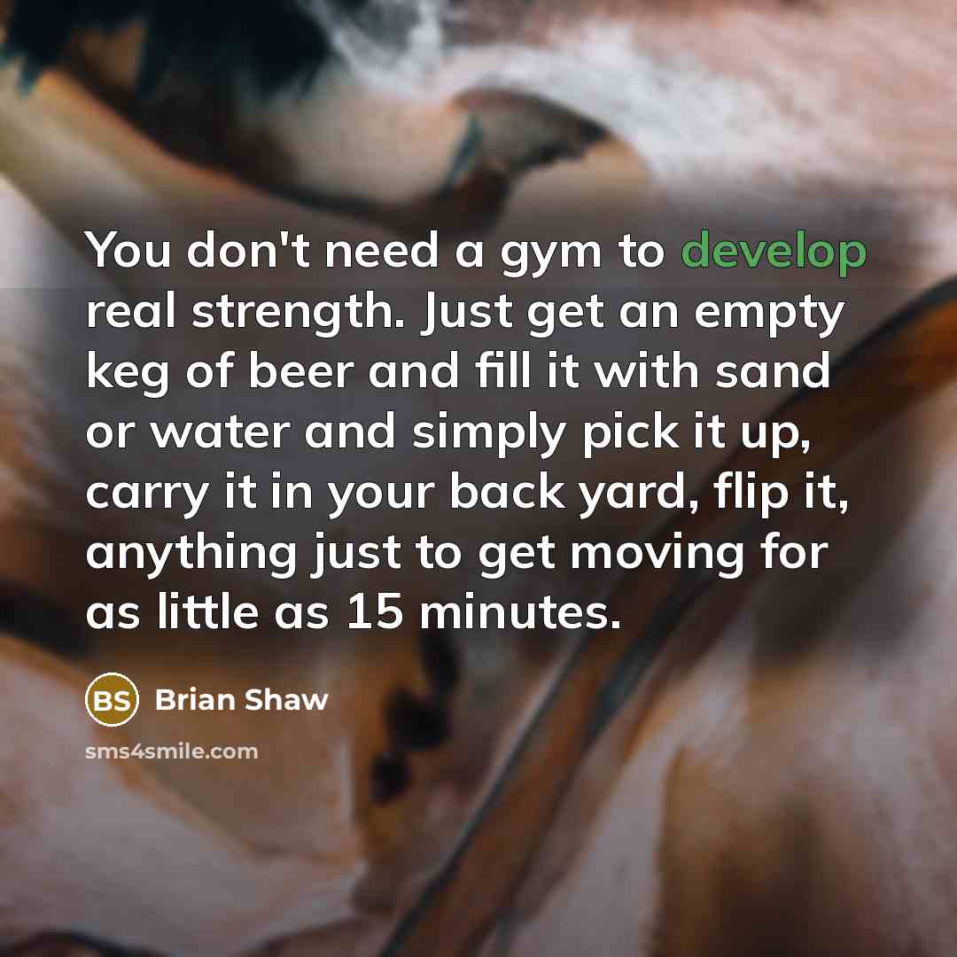 “You don't need a gym to develop real strength. Just…” quote by Brian Shaw