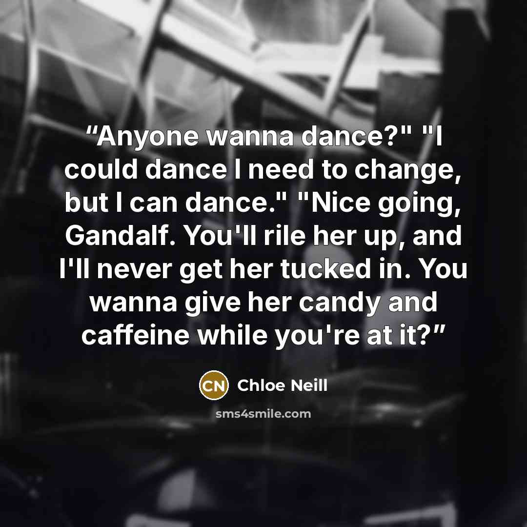 “Anyone wanna dance?" "I could dance I need to change, but I can dance." "Nice going, Gandalf. You'll rile her up, and I'll never get her tucked in. You wanna give her candy and caffeine while you're at it?” quote by Chloe Neill