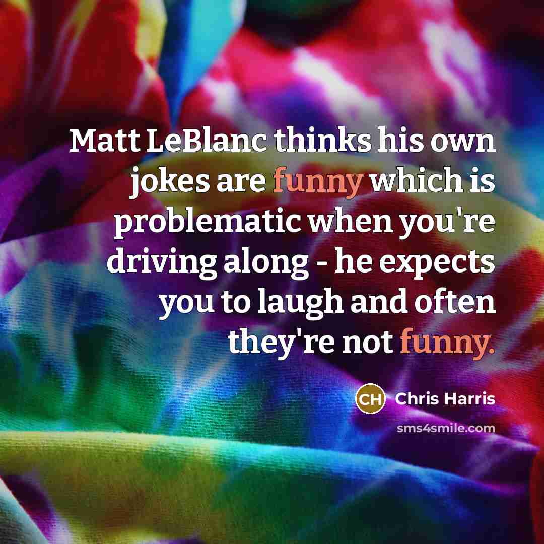 “Matt LeBlanc thinks his own jokes are funny which is…” quote by Chris Harris