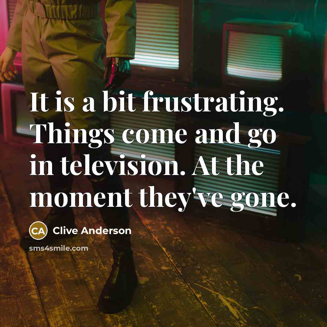“It is a bit frustrating. Things come and go in…” quote by Clive Anderson