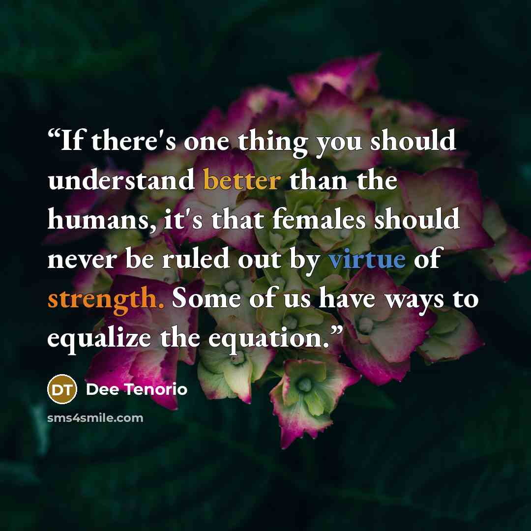 “If there's one thing you should understand better than the humans, it's that females should never be ruled out by virtue of strength. Some of us have ways to equalize the equation.” quote by Dee Tenorio