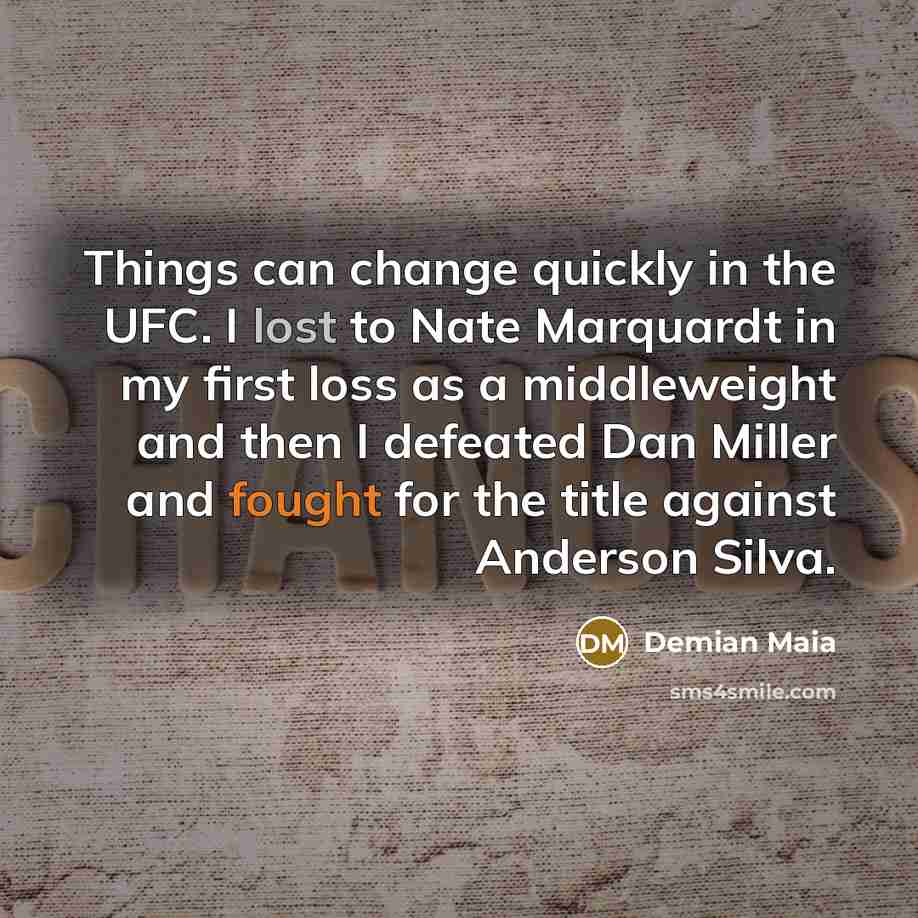“Things can change quickly in the UFC. I lost to Nate Marquardt in my first loss as a middleweight and then I defeated Dan Miller and fought for the title against Anderson Silva.” quote by Demian Maia