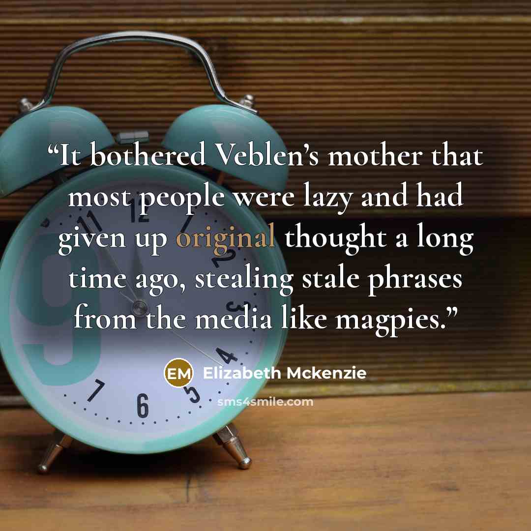 “It bothered Veblen’s mother that most people were lazy and had given up original thought a long time ago, stealing stale phrases from the media like magpies.” quote by Elizabeth Mckenzie