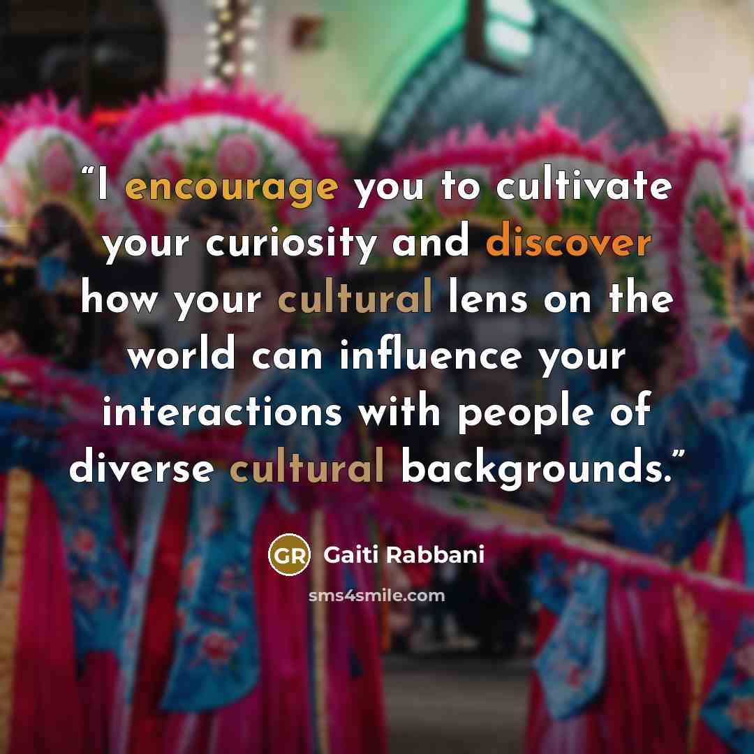 “I encourage you to cultivate your curiosity and discover how your cultural lens on the world can influence your interactions with people of diverse cultural backgrounds.” quote by Gaiti Rabbani