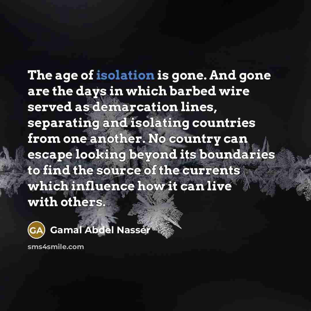 “The age of isolation is gone. And gone are the…” quote by Gamal Abdel Nasser