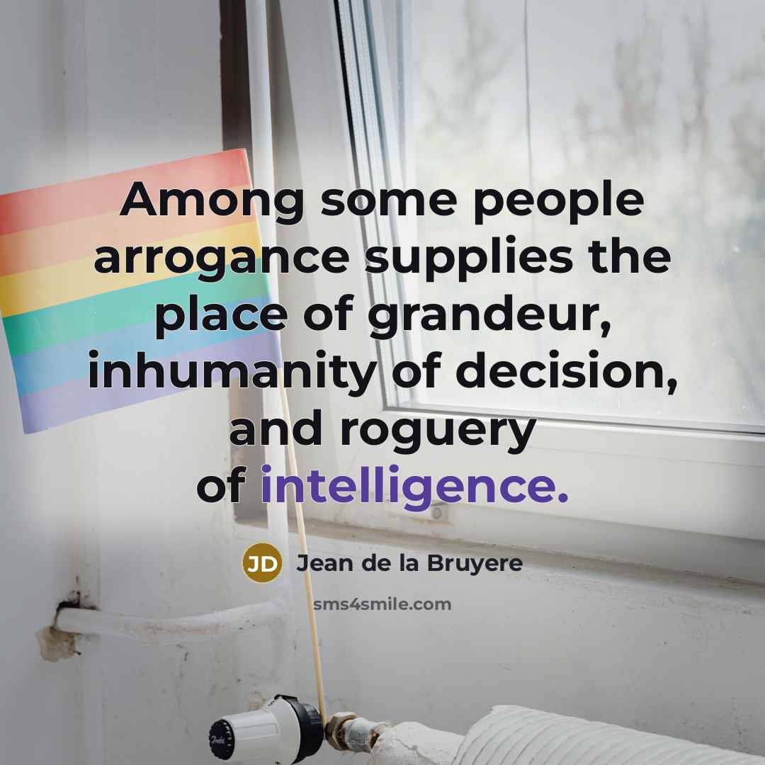 “Among some people arrogance supplies the place of grandeur, inhumanity…” quote by Jean de la Bruyere