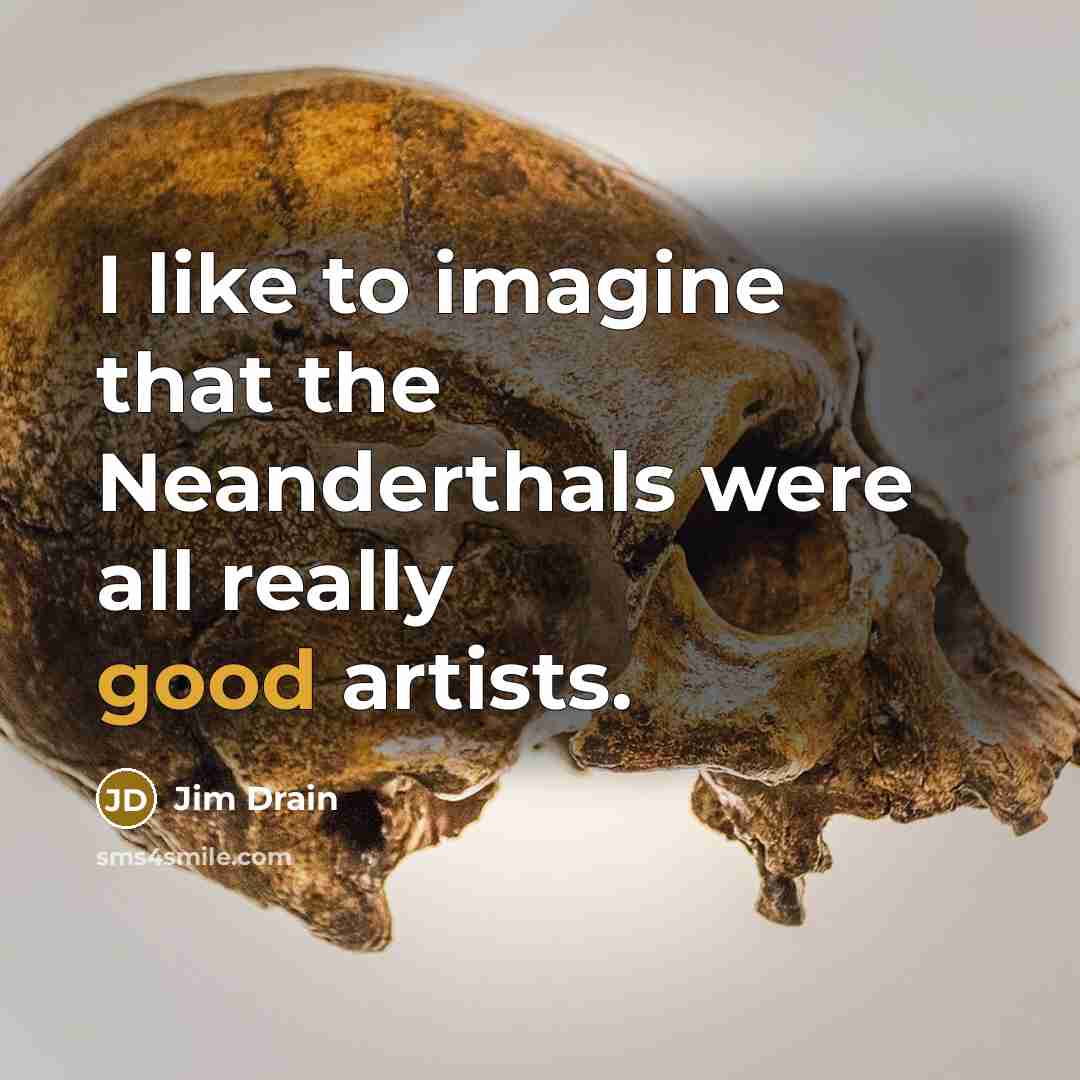 “I like to imagine that the Neanderthals were all really…” quote by Jim Drain