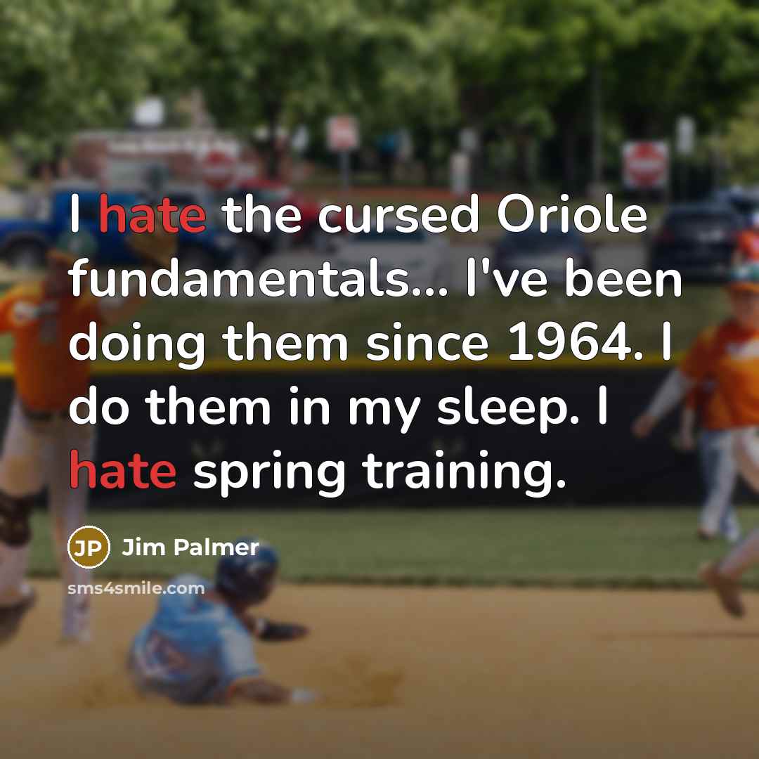 “I hate the cursed Oriole fundamentals... I've been doing them since 1964. I do them in my sleep. I hate spring training.” quote by Jim Palmer