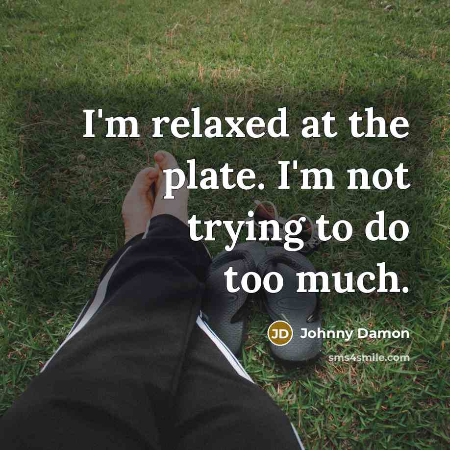 “I'm relaxed at the plate. I'm not trying to do too much.” quote by Johnny Damon