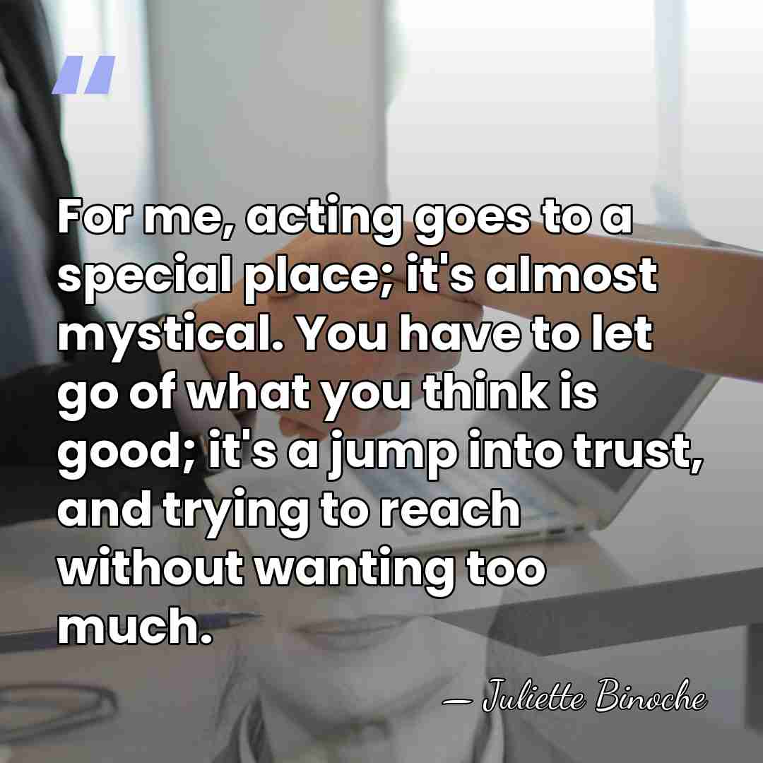 For me, acting goes to a special place; it's almost mystical. You&hellip; - Juliette Binoche