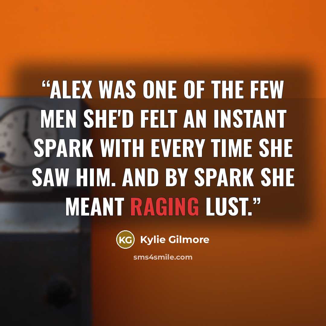 “Alex was one of the few men she'd felt an instant spark with every time she saw him. And by spark she meant raging lust.” quote by Kylie Gilmore