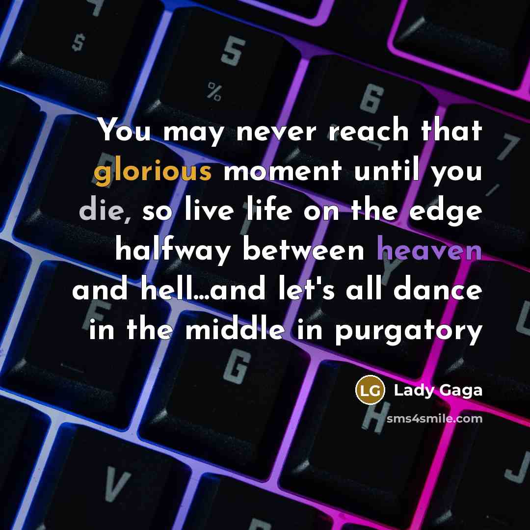 “You may never reach that glorious moment until you die, so live life on the edge halfway between heaven and hell...and let's all dance in the middle in purgatory” quote by Lady Gaga