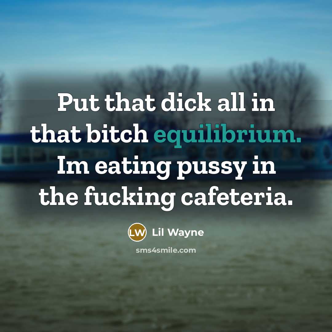 “Put that dick all in that bitch equilibrium. Im eating pussy in the fucking cafeteria.” quote by Lil Wayne