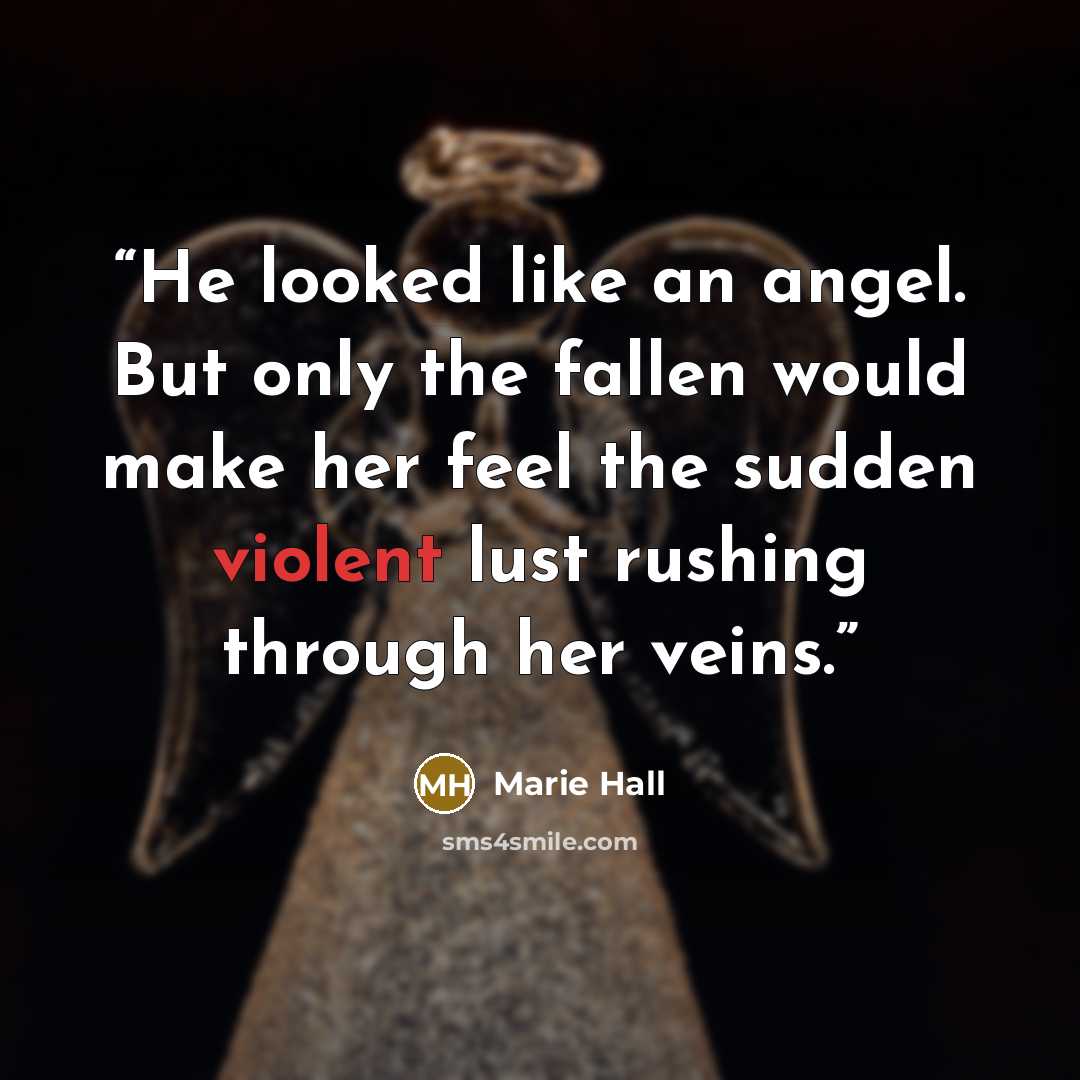 “He looked like an angel. But only the fallen would make her feel the sudden violent lust rushing through her veins.” quote by Marie Hall