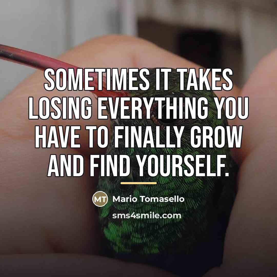 “Sometimes it takes losing everything you have to finally grow…” quote by Mario Tomasello