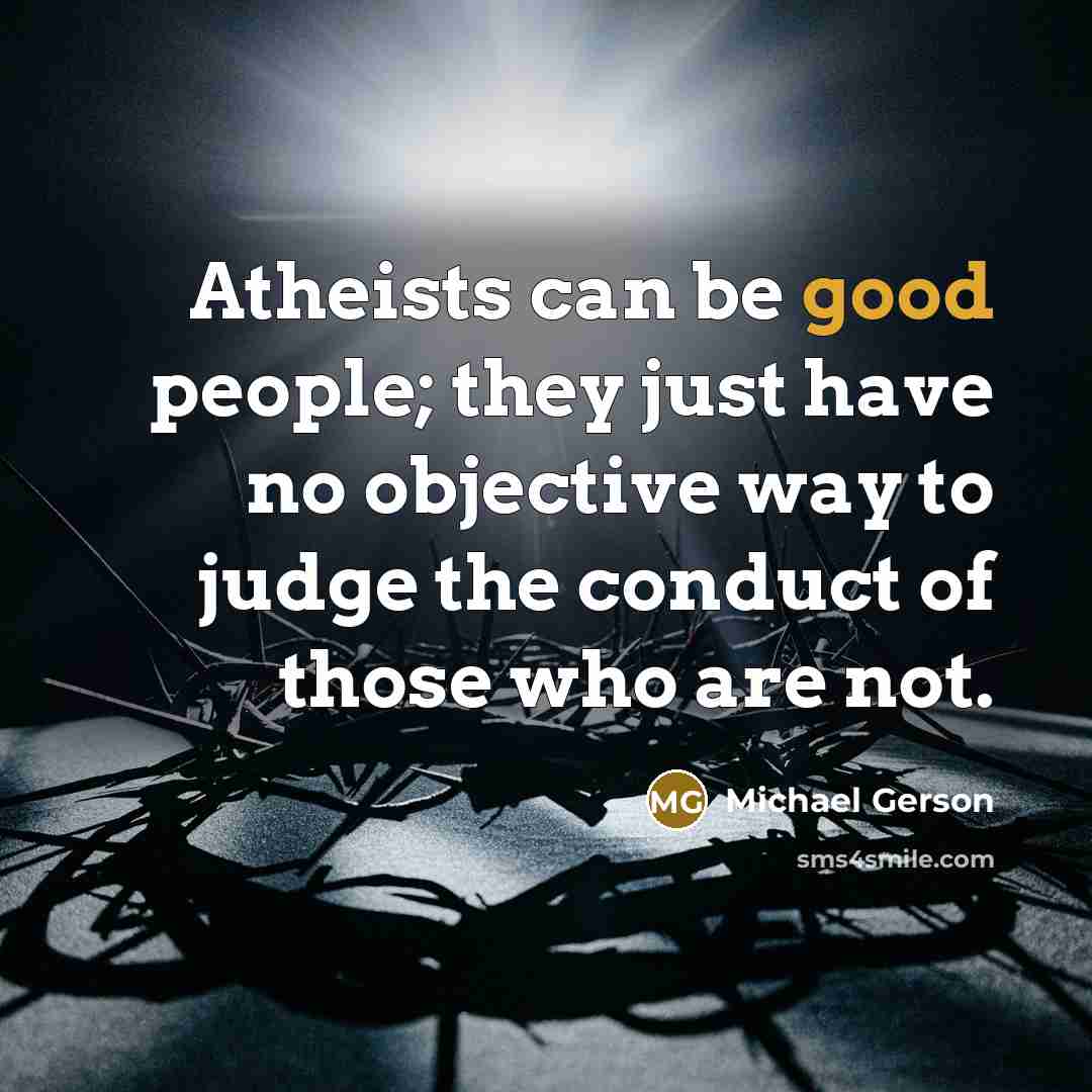 “Atheists can be good people; they just have no objective…” quote by Michael Gerson