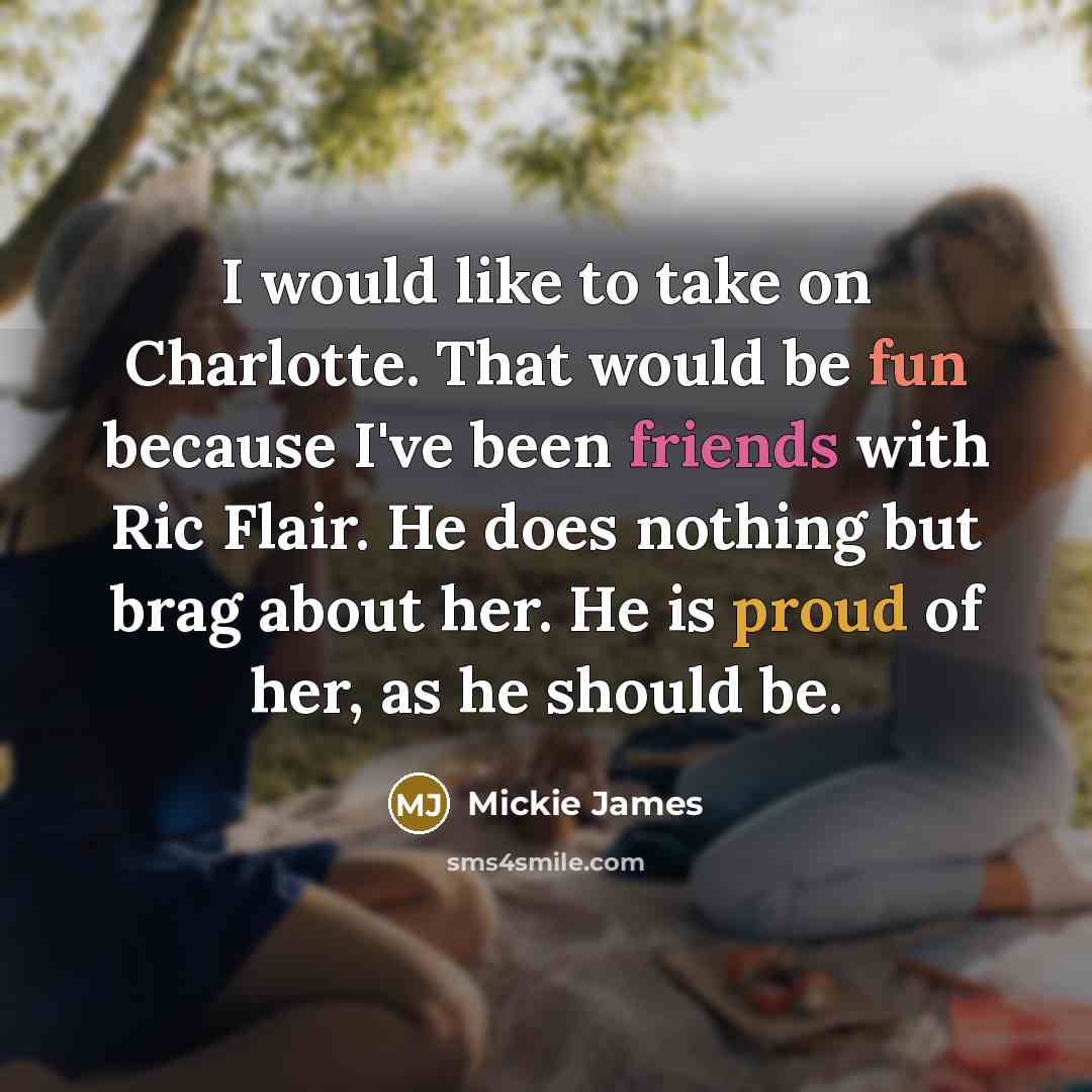 “I would like to take on Charlotte. That would be fun because I've been friends with Ric Flair. He does nothing but brag about her. He is proud of her, as he should be.” quote by Mickie James