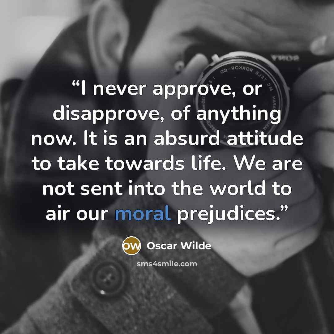 “I never approve, or disapprove, of anything now. It is an absurd attitude to take towards life. We are not sent into the world to air our moral prejudices.” quote by Oscar Wilde