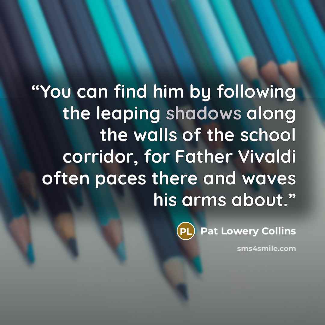 “You can find him by following the leaping shadows along the walls of the school corridor, for Father Vivaldi often paces there and waves his arms about.” quote by Pat Lowery Collins