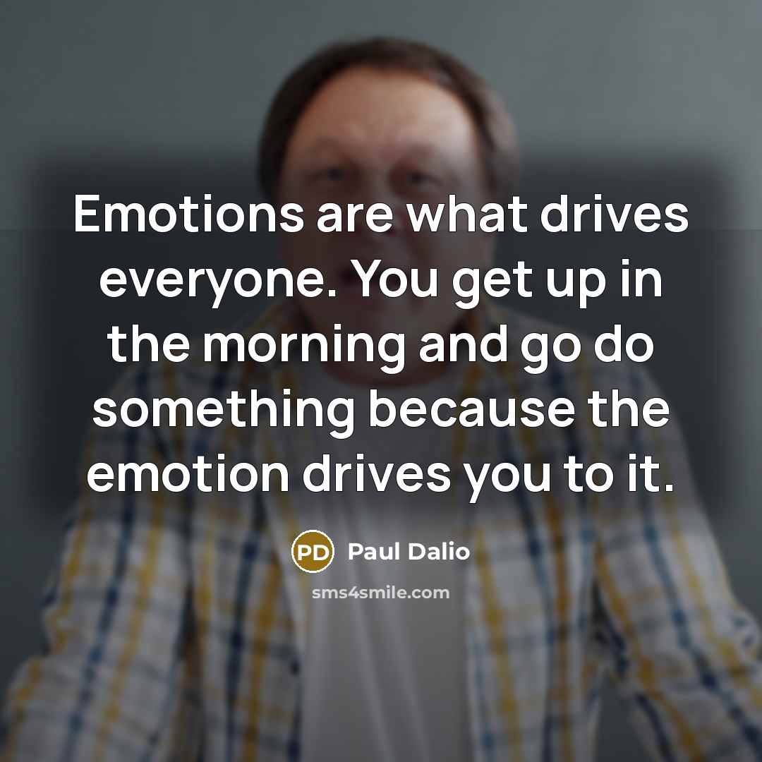“Emotions are what drives everyone. You get up in the…” quote by Paul Dalio