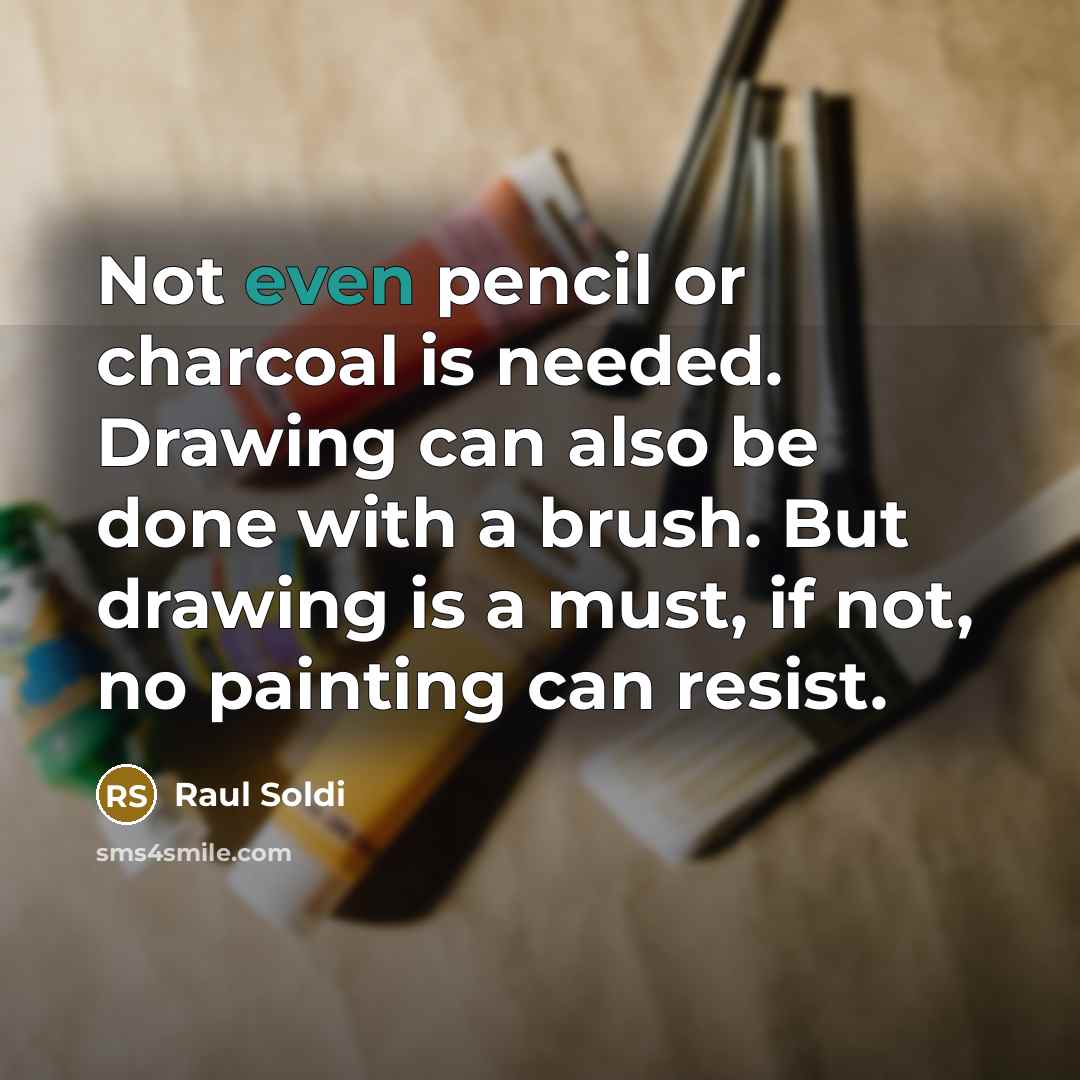 “Not even pencil or charcoal is needed. Drawing can also be done with a brush. But drawing is a must, if not, no painting can resist.” quote by Raul Soldi