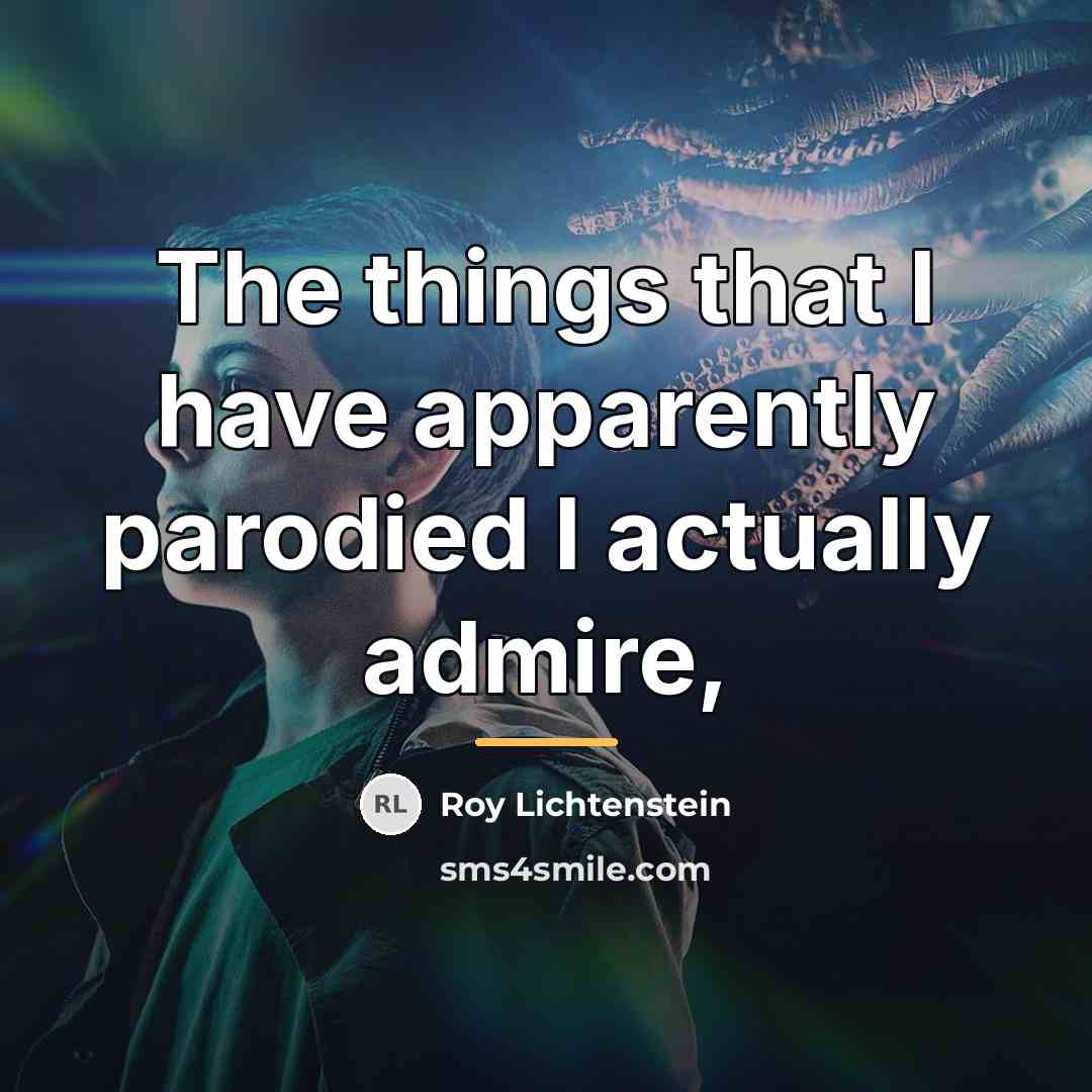 “The things that I have apparently parodied I actually admire,…” quote by Roy Lichtenstein