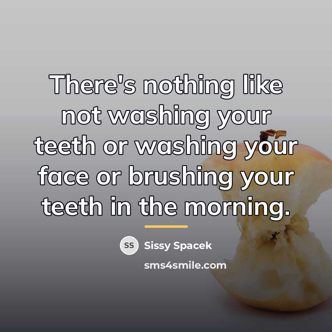 “There's nothing like not washing your teeth or washing your…” quote by Sissy Spacek