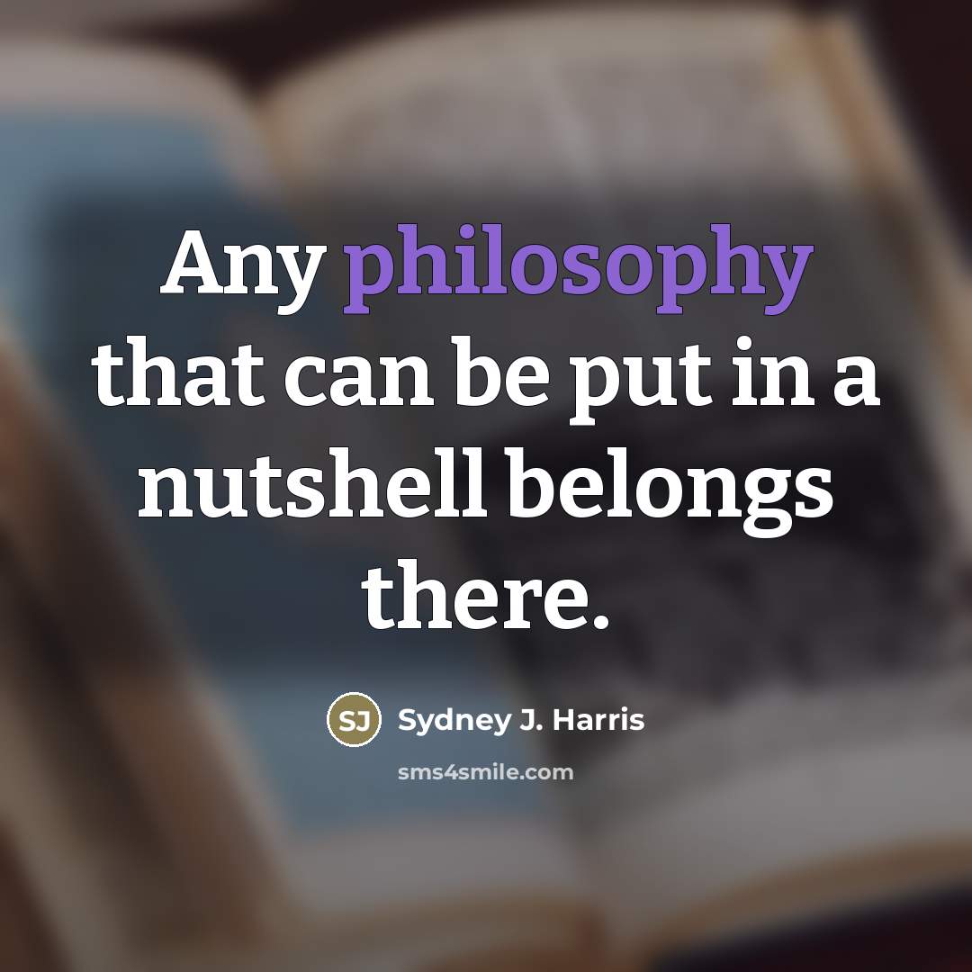 “Any philosophy that can be put in a nutshell belongs…” quote by Sydney J. Harris