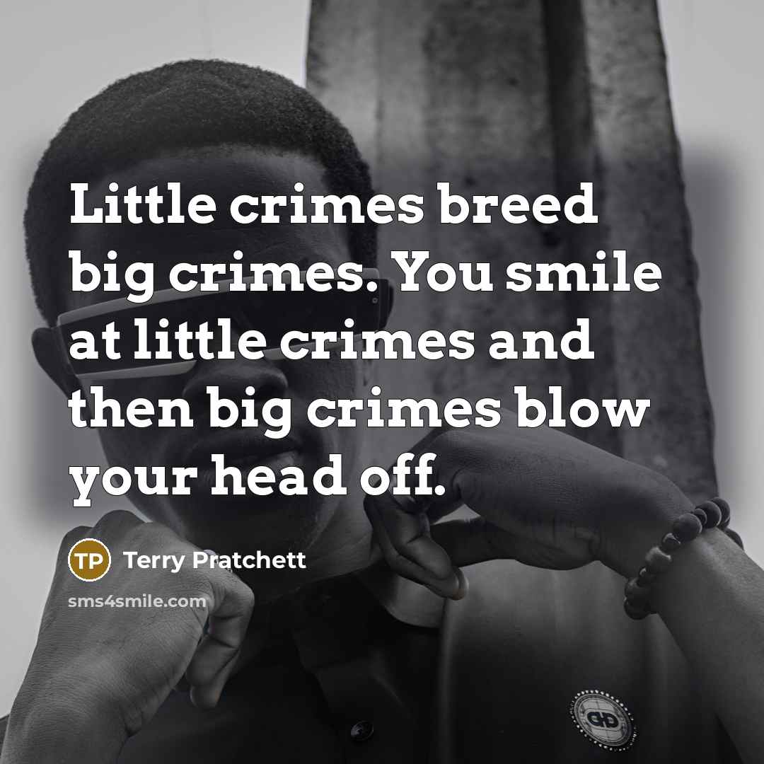 “Little crimes breed big crimes. You smile at little crimes…” quote by Terry Pratchett