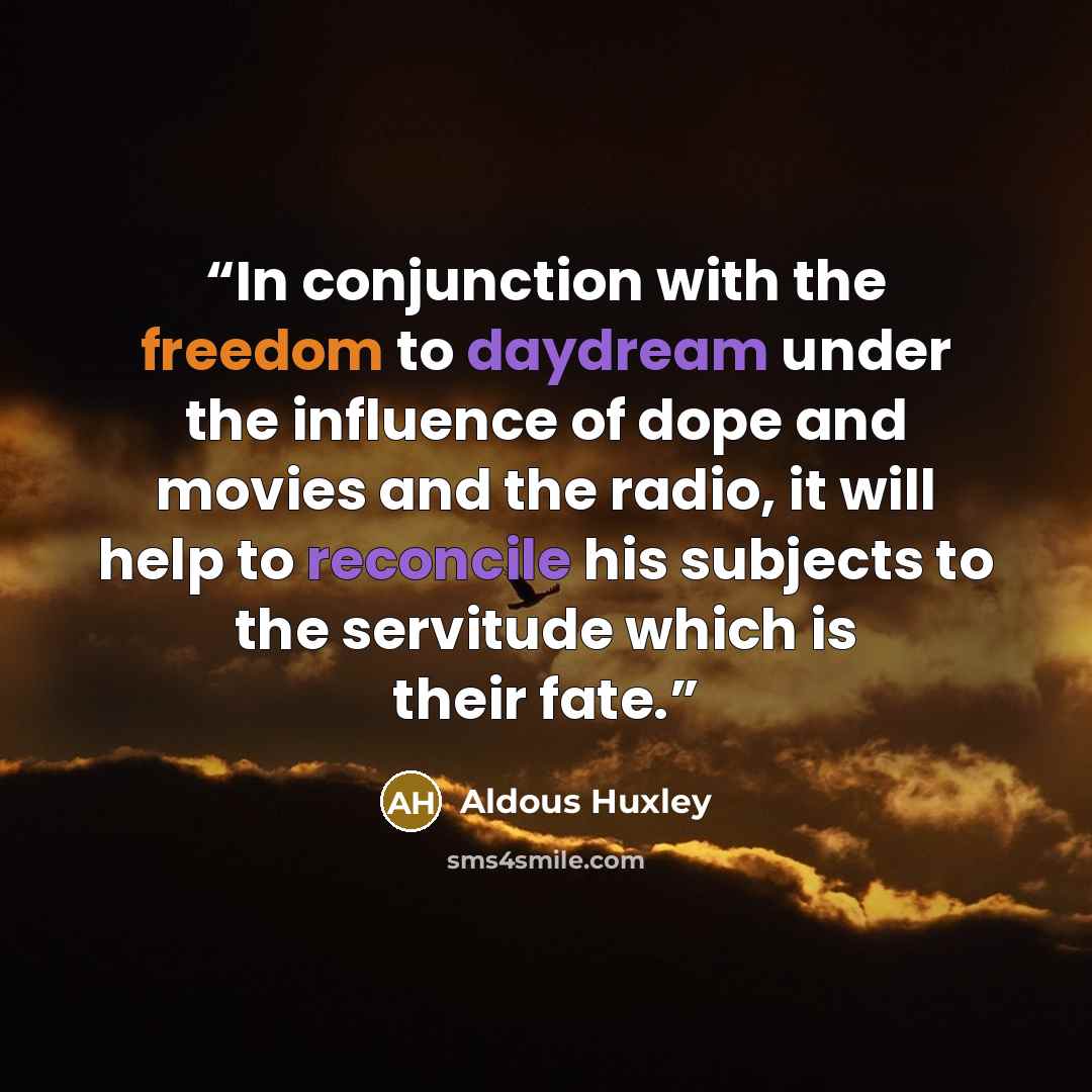 “In conjunction with the freedom to daydream under the influence of dope and movies and the radio, it will help to reconcile his subjects to the servitude which is their fate.” quote by Aldous Huxley