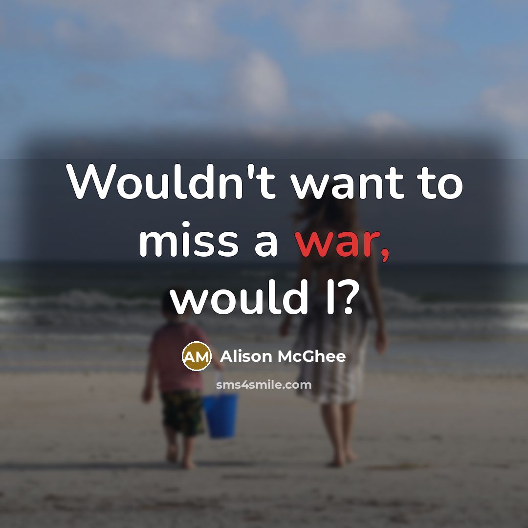 “Wouldn't want to miss a war, would I?…” quote by Alison McGhee