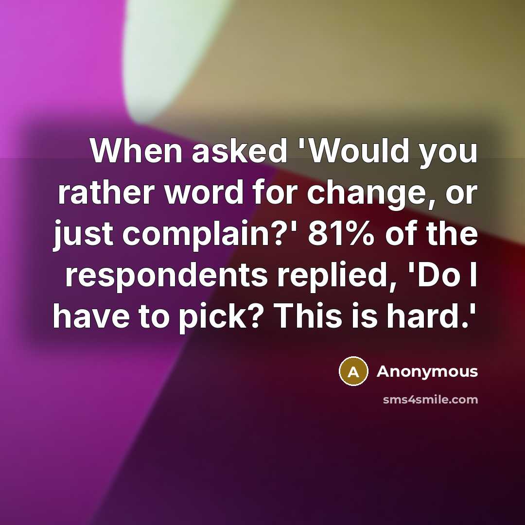“When asked 'Would you rather word for change, or just complain?' 81% of the respondents replied, 'Do I have to pick? This is hard.'” quote by Anonymous