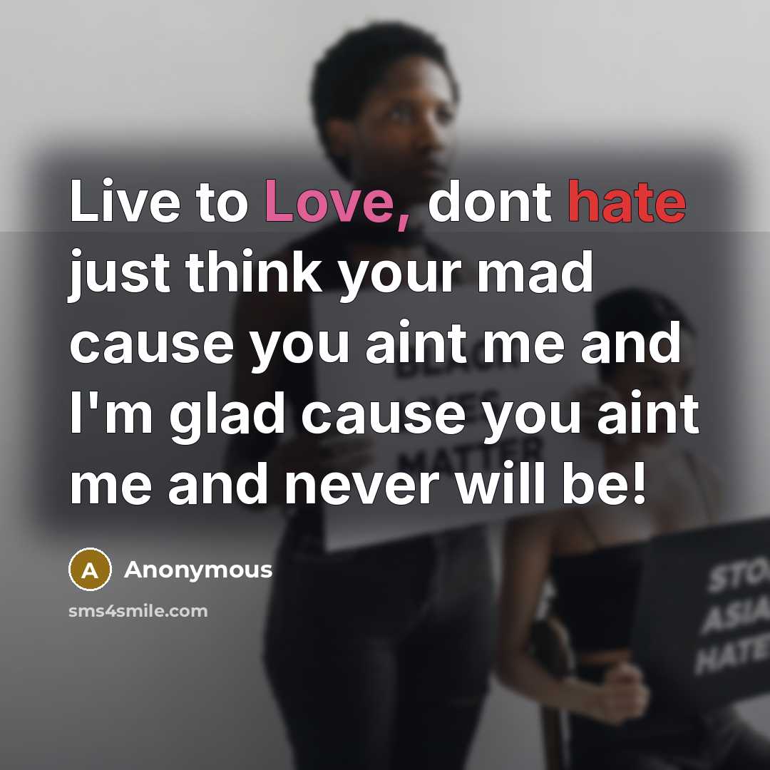 “Live to Love, dont hate just think your mad cause you aint me and I'm glad cause you aint me and never will be!” quote by Anonymous